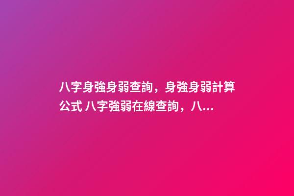 八字身強身弱查詢，身強身弱計算公式 八字強弱在線查詢，八字強弱怎么看-第1張-觀點-玄機派